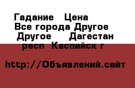 Гадание › Цена ­ 250 - Все города Другое » Другое   . Дагестан респ.,Каспийск г.